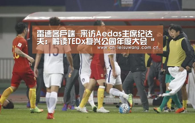雷速客户端-采访Aedas主席纪达夫:解读TEDx复兴公园年度大会“惊喜连城”的主题(图1) 实时比分APP